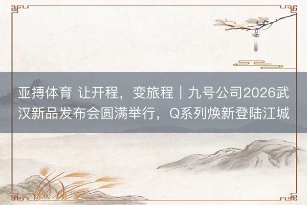亚搏体育 让开程，变旅程｜九号公司2026武汉新品发布会圆满举行，Q系列焕新登陆江城