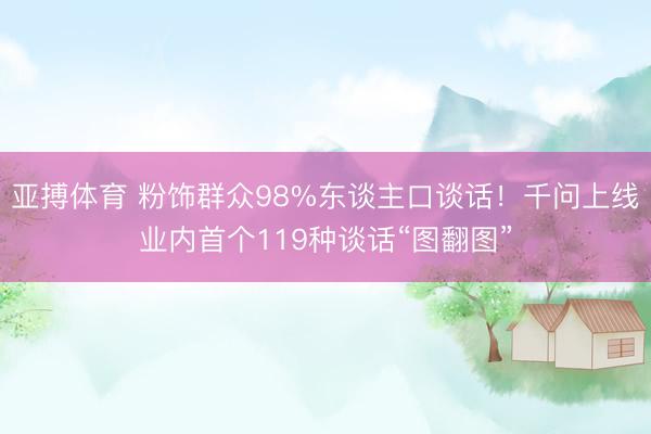 亚搏体育 粉饰群众98%东谈主口谈话！千问上线业内首个119种谈话“图翻图”