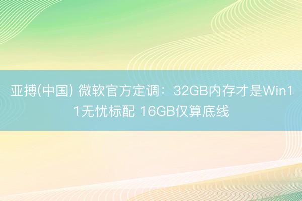 亚搏(中国) 微软官方定调：32GB内存才是Win11无忧标配 16GB仅算底线