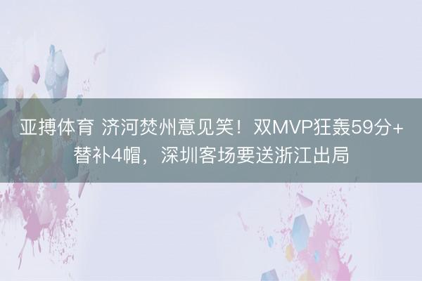 亚搏体育 济河焚州意见笑!双MVP狂轰59分+替补4帽,深圳客场要送浙江出局