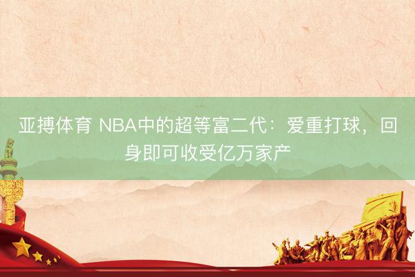 亚搏体育 NBA中的超等富二代：爱重打球，回身即可收受亿万家产
