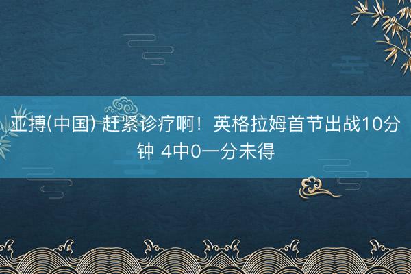 亚搏(中国) 赶紧诊疗啊！英格拉姆首节出战10分钟 4中0一分未得