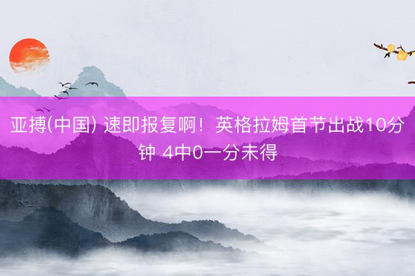 亚搏(中国) 速即报复啊！英格拉姆首节出战10分钟 4中0一分未得