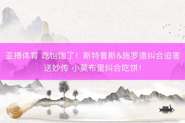 亚搏体育 吃饱饱了！斯特鲁斯&施罗德纠合迫害送妙传 小莫布里纠合吃饼！