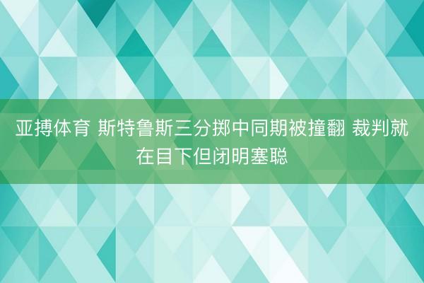 亚搏体育 斯特鲁斯三分掷中同期被撞翻 裁判就在目下但闭明塞聪