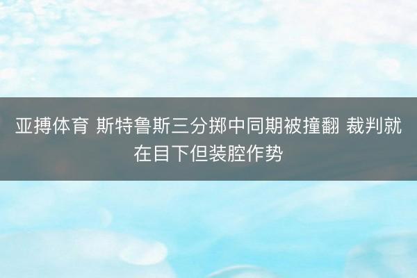 亚搏体育 斯特鲁斯三分掷中同期被撞翻 裁判就在目下但装腔作势