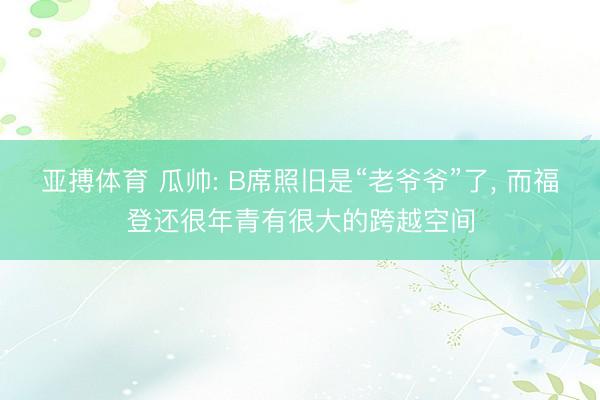 亚搏体育 瓜帅: B席照旧是“老爷爷”了， 而福登还很年青有很大的跨越空间