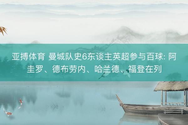 亚搏体育 曼城队史6东谈主英超参与百球: 阿圭罗、德布劳内、哈兰德、福登在列
