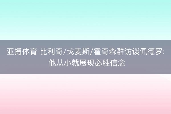 亚搏体育 比利奇/戈麦斯/霍奇森群访谈佩德罗: 他从小就展现必胜信念