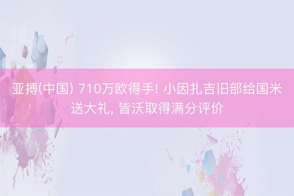 亚搏(中国) 710万欧得手! 小因扎吉旧部给国米送大礼， 皆沃取得满分评价