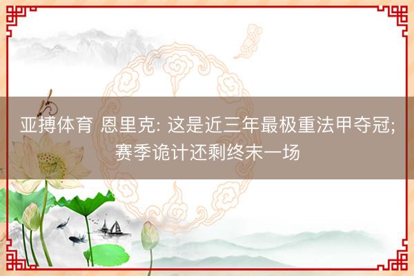 亚搏体育 恩里克: 这是近三年最极重法甲夺冠;赛季诡计还剩终末一场