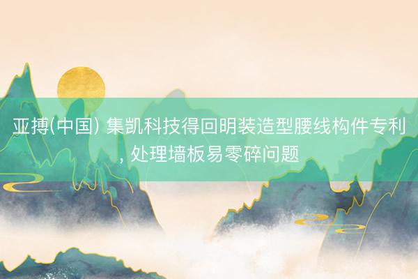 亚搏(中国) 集凯科技得回明装造型腰线构件专利， 处理墙板易零碎问题