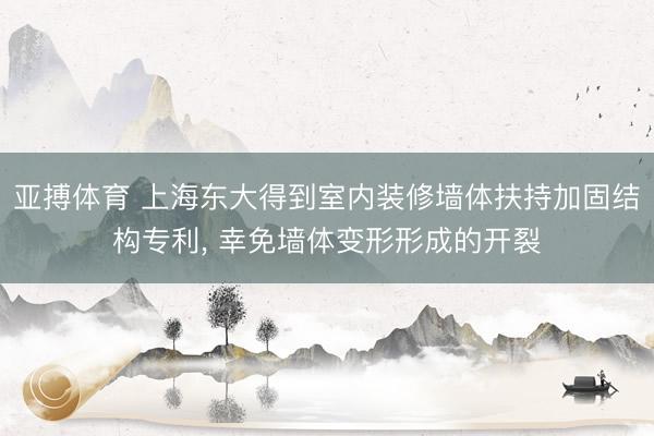 亚搏体育 上海东大得到室内装修墙体扶持加固结构专利， 幸免墙体变形形成的开裂