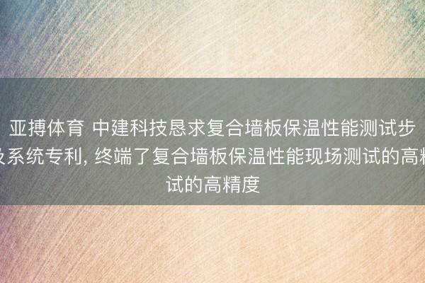 亚搏体育 中建科技恳求复合墙板保温性能测试步调及系统专利， 终端了复合墙板保温性能现场测试的高精度