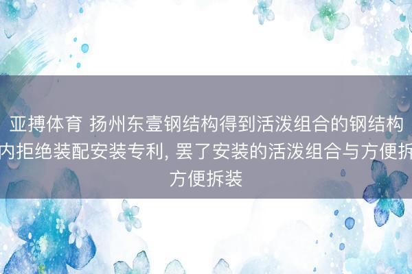 亚搏体育 扬州东壹钢结构得到活泼组合的钢结构室内拒绝装配安装专利, 罢了安装的活泼组合与方便拆装