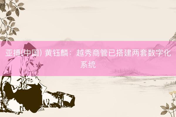 亚搏(中国) 黄钰麟：越秀商管已搭建两套数字化系统