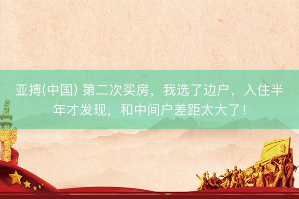 亚搏(中国) 第二次买房，我选了边户，入住半年才发现，和中间户差距太大了！