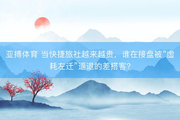 亚搏体育 当快捷旅社越来越贵，谁在接盘被“虚耗左迁”逼退的差搭客？