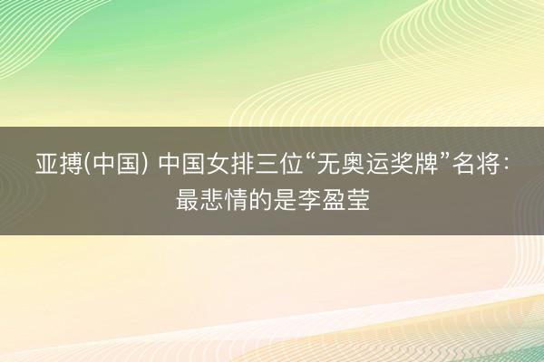 亚搏(中国) 中国女排三位“无奥运奖牌”名将：最悲情的是李盈莹