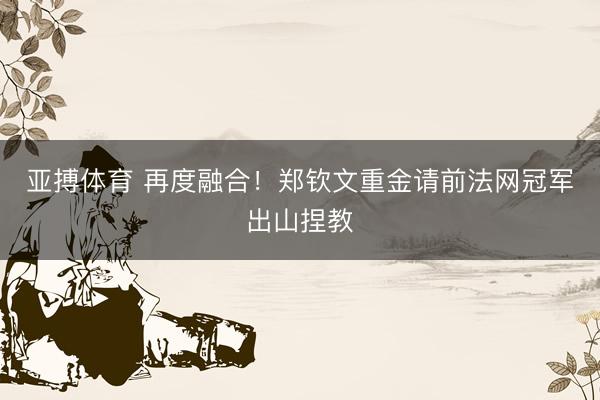 亚搏体育 再度融合！郑钦文重金请前法网冠军出山捏教