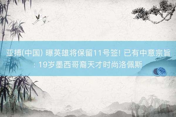 亚搏(中国) 曝英雄将保留11号签! 已有中意宗旨: 19岁墨西哥裔天才时尚洛佩斯