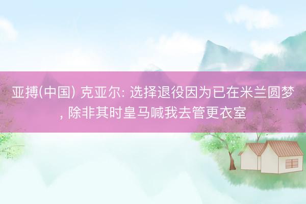 亚搏(中国) 克亚尔: 选择退役因为已在米兰圆梦， 除非其时皇马喊我去管更衣室