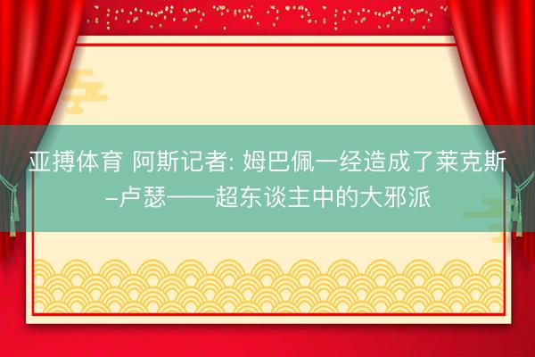 亚搏体育 阿斯记者: 姆巴佩一经造成了莱克斯-卢瑟——超东谈主中的大邪派