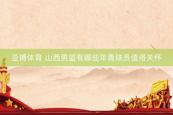 亚搏体育 山西男篮有哪些年青球员值得关怀