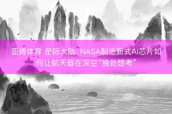 亚搏体育 星际大脑: NASA制造新式AI芯片如何让航天器在深空“独处想考”