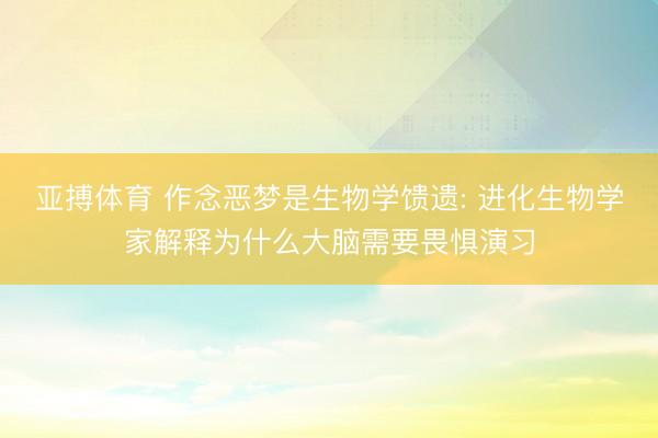 亚搏体育 作念恶梦是生物学馈遗: 进化生物学家解释为什么大脑需要畏惧演习