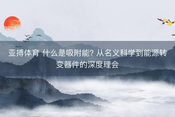 亚搏体育 什么是吸附能? 从名义科学到能源转变器件的深度理会