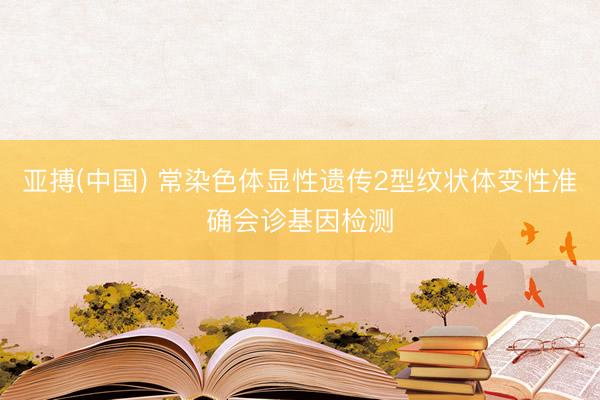 亚搏(中国) 常染色体显性遗传2型纹状体变性准确会诊基因检测