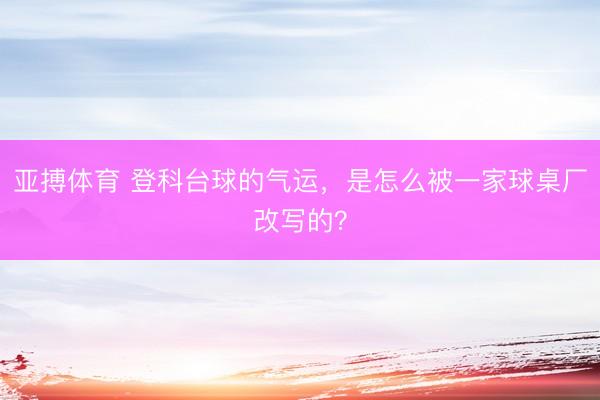 亚搏体育 登科台球的气运，是怎么被一家球桌厂改写的？