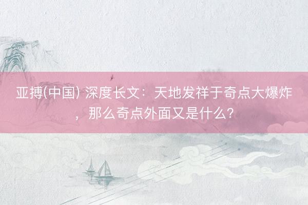 亚搏(中国) 深度长文：天地发祥于奇点大爆炸，那么奇点外面又是什么？