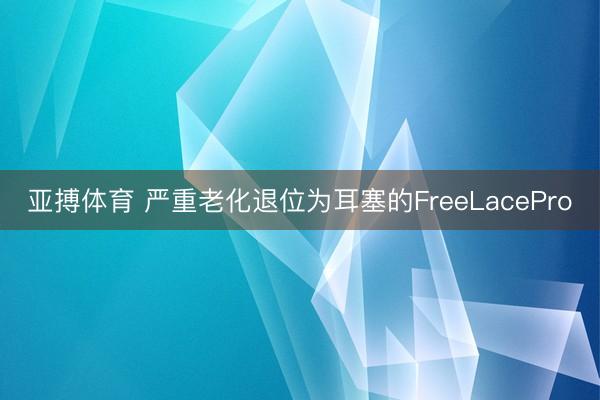 亚搏体育 严重老化退位为耳塞的FreeLacePro