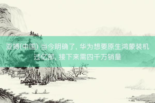 亚搏(中国) 当今明确了， 华为想要原生鸿蒙装机过亿部， 接下来需四千万销量
