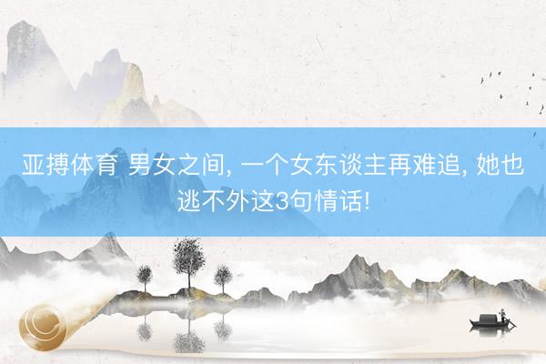 亚搏体育 男女之间， 一个女东谈主再难追， 她也逃不外这3句情话!
