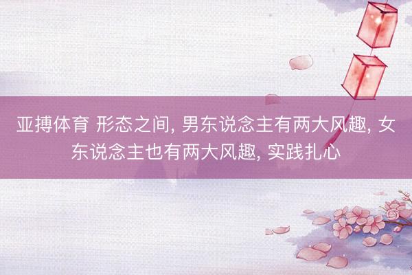 亚搏体育 形态之间， 男东说念主有两大风趣， 女东说念主也有两大风趣， 实践扎心
