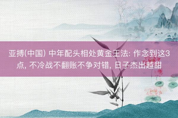 亚搏(中国) 中年配头相处黄金王法: 作念到这3点， 不冷战不翻账不争对错， 日子杰出越甜