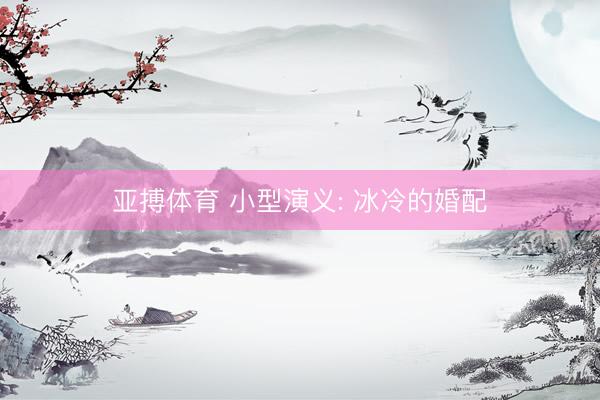 亚搏体育 小型演义: 冰冷的婚配