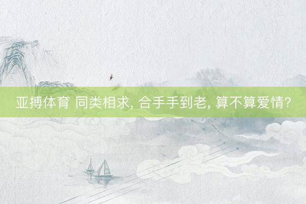 亚搏体育 同类相求, 合手手到老, 算不算爱情?
