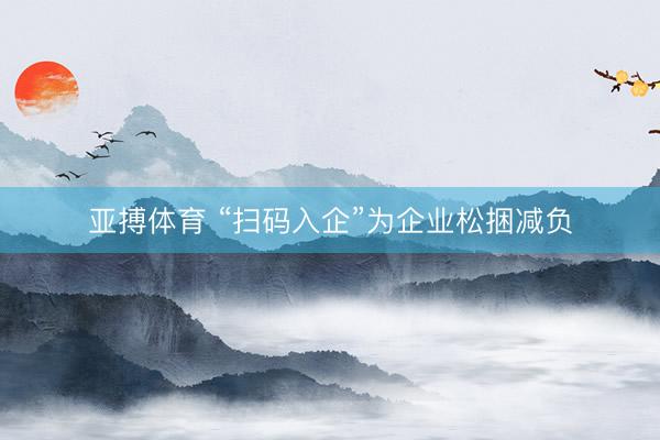 亚搏体育 “扫码入企”为企业松捆减负