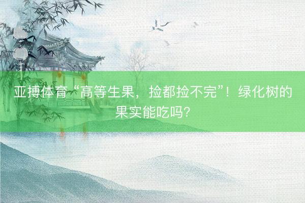 亚搏体育 “高等生果，捡都捡不完”！绿化树的果实能吃吗？