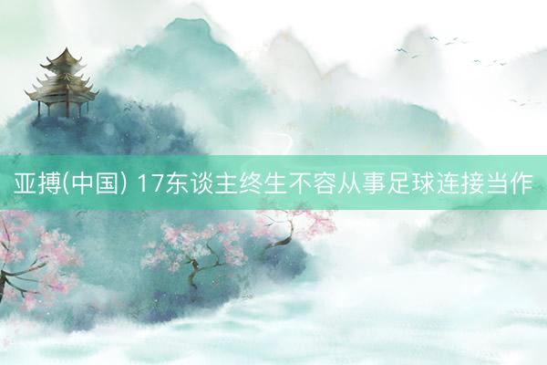 亚搏(中国) 17东谈主终生不容从事足球连接当作