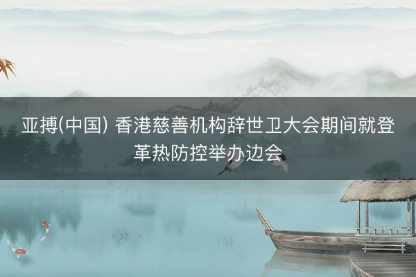 亚搏(中国) 香港慈善机构辞世卫大会期间就登革热防控举办边会
