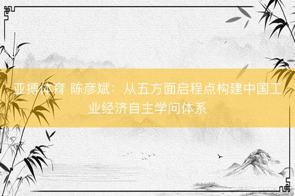 亚搏体育 陈彦斌：从五方面启程点构建中国工业经济自主学问体系