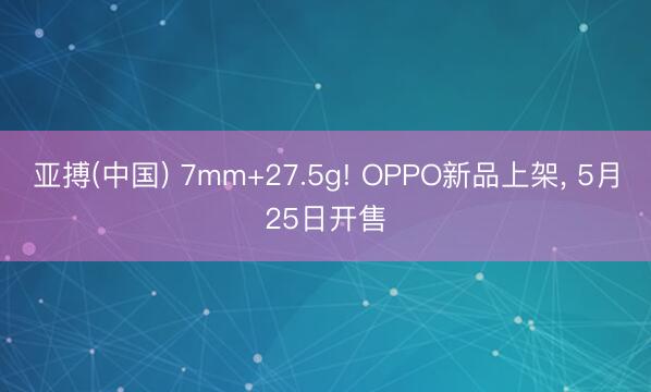 亚搏(中国) 7mm+27.5g! OPPO新品上架， 5月25日开售