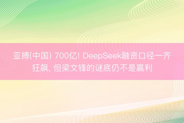 亚搏(中国) 700亿! DeepSeek融资口径一齐狂飙， 但梁文锋的谜底仍不是赢利