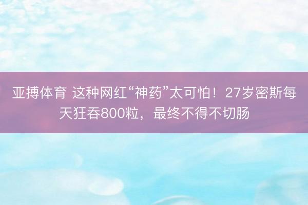 亚搏体育 这种网红“神药”太可怕！27岁密斯每天狂吞800粒，最终不得不切肠