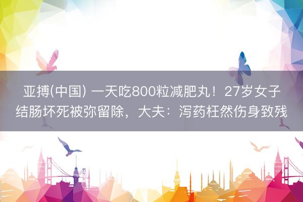亚搏(中国) 一天吃800粒减肥丸！27岁女子结肠坏死被弥留除，大夫：泻药枉然伤身致残